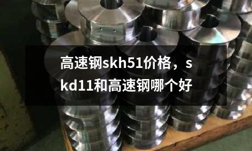 高速鋼skh51價(jià)格,skd11和高速鋼哪個(gè)好