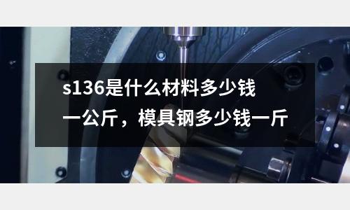 s136是什么材料多少錢一公斤，模具鋼多少錢一斤
