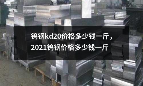 鎢鋼kd20價格多少錢一斤，2021鎢鋼價格多少錢一斤