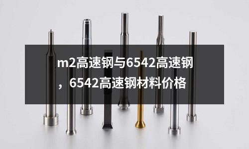 m2高速鋼與6542高速鋼,6542高速鋼材料價格
