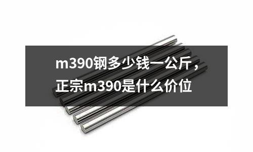 m390鋼多少錢一公斤，正宗m390是什么價位