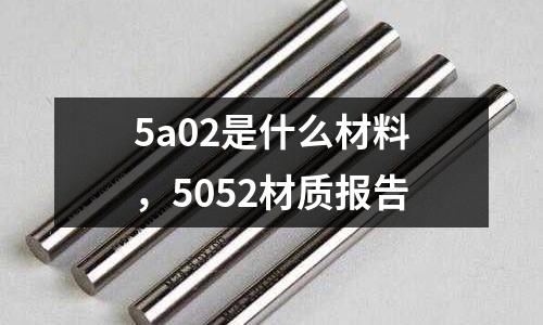 5a02是什么材料，5052材質(zhì)報(bào)告