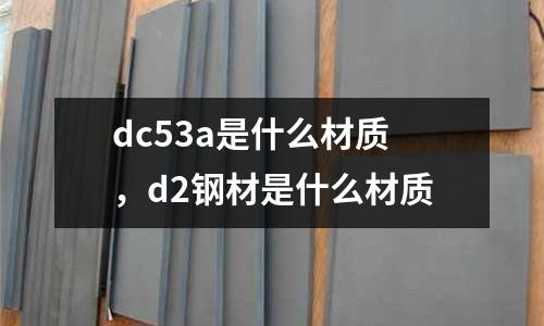 dc53a是什么材質(zhì),d2鋼材是什么材質(zhì)