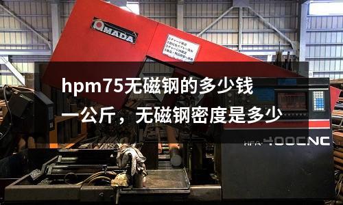 hpm75無磁鋼的多少錢一公斤,無磁鋼密度是多少