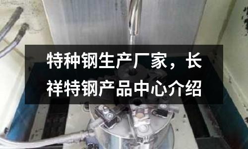特種鋼生產(chǎn)廠家，長(zhǎng)祥特鋼產(chǎn)品中心介紹
