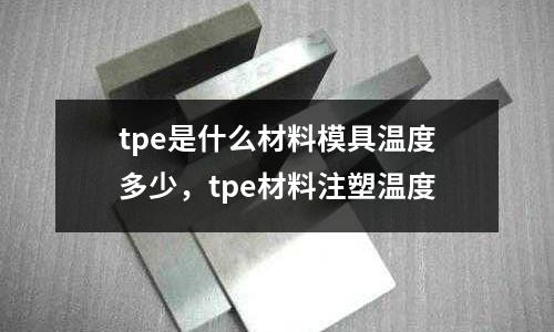 tpe是什么材料模具溫度多少,tpe材料注塑溫度