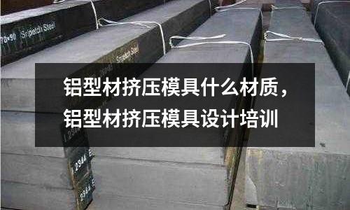 鋁型材擠壓模具什么材質(zhì),鋁型材擠壓模具設(shè)計(jì)培訓(xùn)