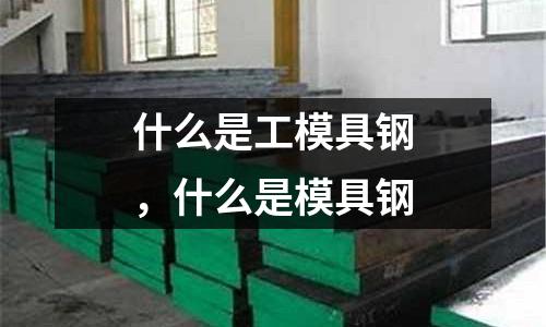 什么是工模具鋼,什么是模具鋼