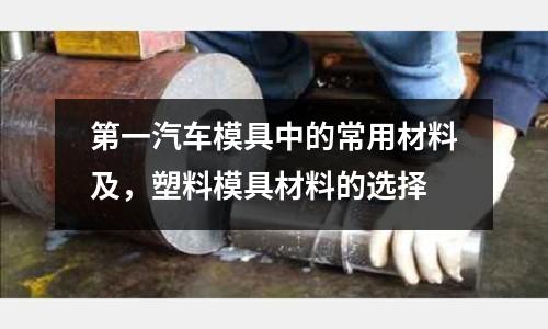 第一汽車模具中的常用材料及，塑料模具材料的選擇