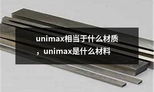 unimax相當于什么材質(zhì),unimax是什么材料