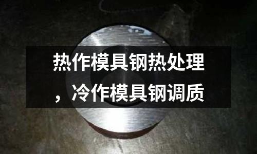 熱作模具鋼熱處理,冷作模具鋼調質
