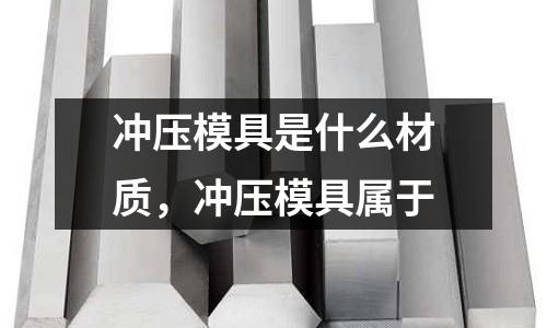 沖壓模具是什么材質,沖壓模具屬于