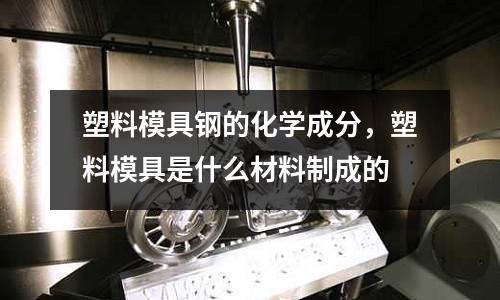 塑料模具鋼的化學(xué)成分,塑料模具是什么材料制成的