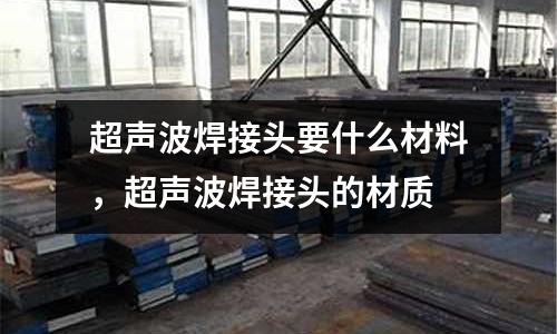 超聲波焊接頭要什么材料，超聲波焊接頭的材質