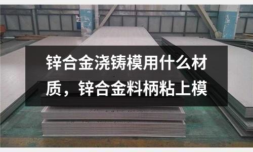 鋅合金澆鑄模用什么材質(zhì)，鋅合金料柄粘上模