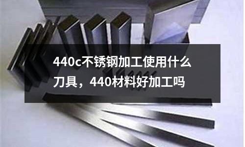 440c不銹鋼加工使用什么刀具,440材料好加工嗎