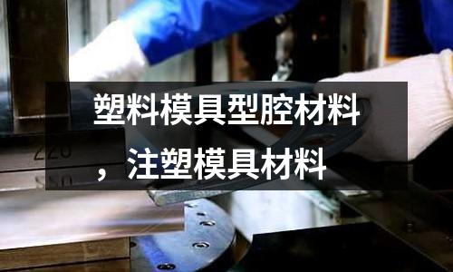塑料模具型腔材料，注塑模具材料