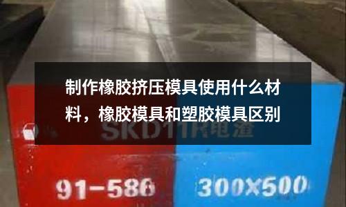制作橡膠擠壓模具使用什么材料，橡膠模具和塑膠模具區別