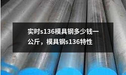實時s136模具鋼多少錢一公斤,模具鋼s136特性