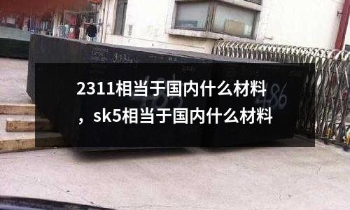2311相當于國內什么材料，sk5相當于國內什么材料
