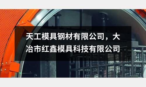 天工模具鋼材有限公司，大冶市紅鑫模具科技有限公司