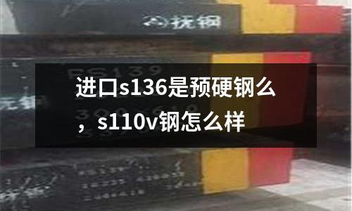 進(jìn)口s136是預(yù)硬鋼么,s110v鋼怎么樣