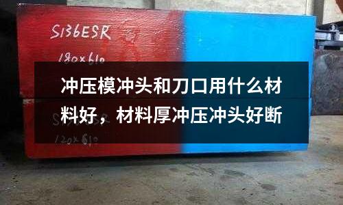 沖壓模沖頭和刀口用什么材料好,材料厚沖壓沖頭好斷