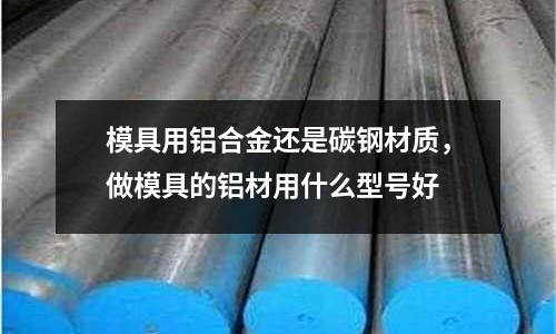 模具用鋁合金還是碳鋼材質,做模具的鋁材用什么型號好