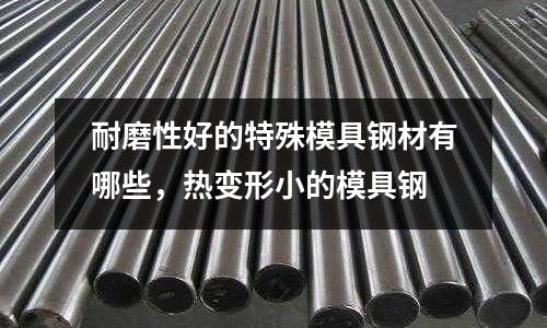 耐磨性好的特殊模具鋼材有哪些，熱變形小的模具鋼
