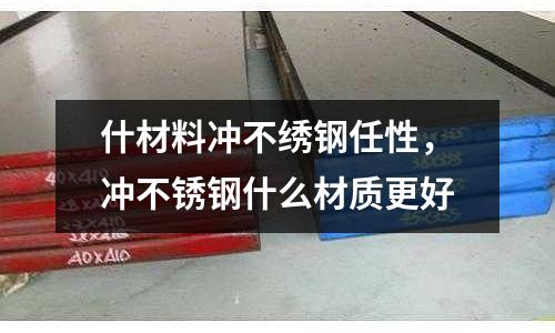 什材料沖不繡鋼任性,沖不銹鋼什么材質更好