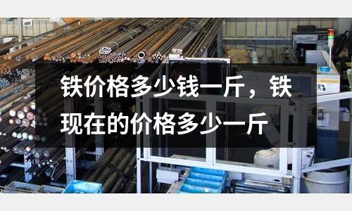 鐵價格多少錢一斤，鐵現在的價格多少一斤