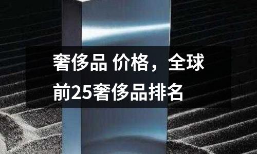 奢侈品 價格,全球前25奢侈品排名