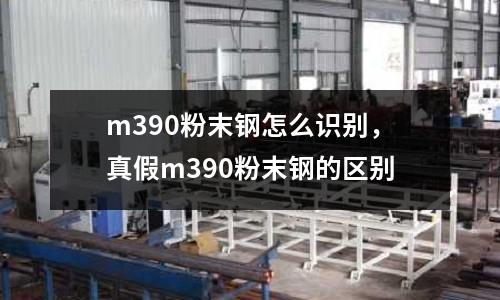 m390粉末鋼怎么識別，真假m390粉末鋼的區別