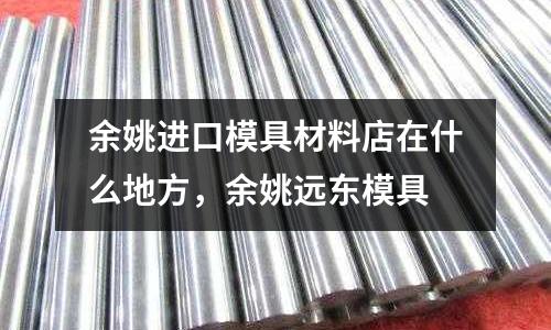 余姚進口模具材料店在什么地方,余姚遠東模具