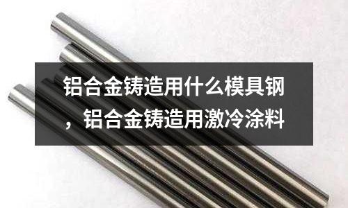 鋁合金鑄造用什么模具鋼,鋁合金鑄造用激冷涂料