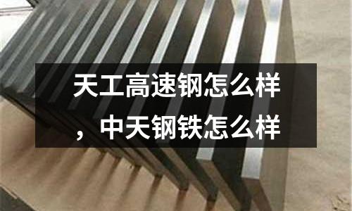 天工高速鋼怎么樣，中天鋼鐵怎么樣
