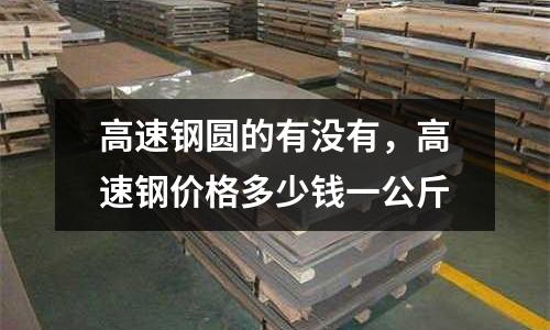 高速鋼圓的有沒有,高速鋼價格多少錢一公斤