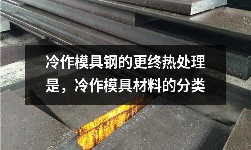 冷作模具鋼的更終熱處理是,冷作模具材料的分類
