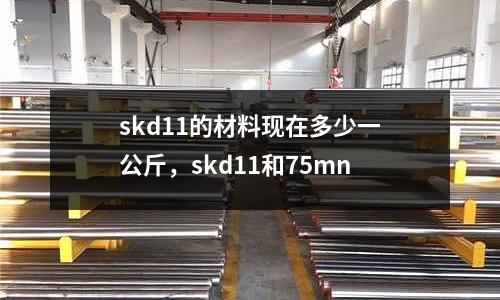 skd11的材料現在多少一公斤,skd11和75mn