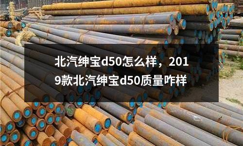 北汽紳寶d50怎么樣,2019款北汽紳寶d50質(zhì)量咋樣