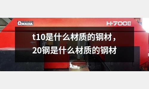 t10是什么材質的鋼材,20鋼是什么材質的鋼材