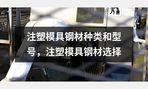 注塑模具鋼材種類和型號，注塑模具鋼材選擇