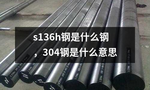 s136h鋼是什么鋼,304鋼是什么意思
