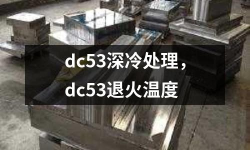 dc53深冷處理，dc53退火溫度