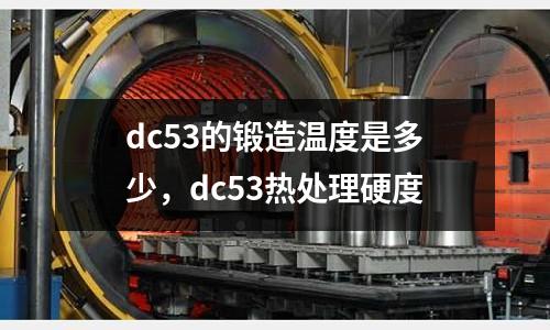 dc53的鍛造溫度是多少，dc53熱處理硬度