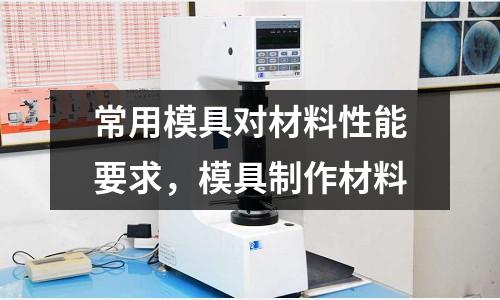 常用模具對材料性能要求，模具制作材料
