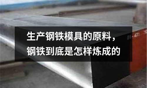 生產鋼鐵模具的原料，鋼鐵到底是怎樣煉成的