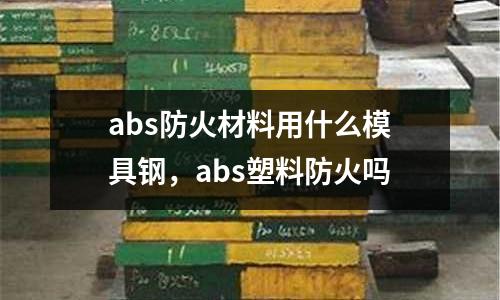 abs防火材料用什么模具鋼,abs塑料防火嗎