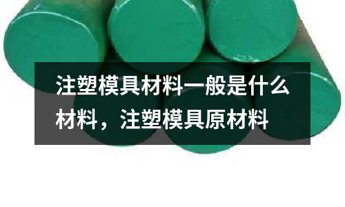 注塑模具材料一般是什么材料，注塑模具原材料