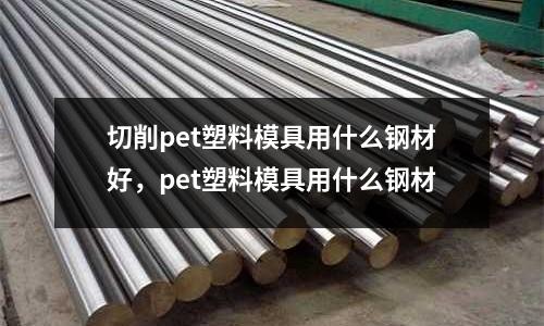切削pet塑料模具用什么鋼材好，pet塑料模具用什么鋼材